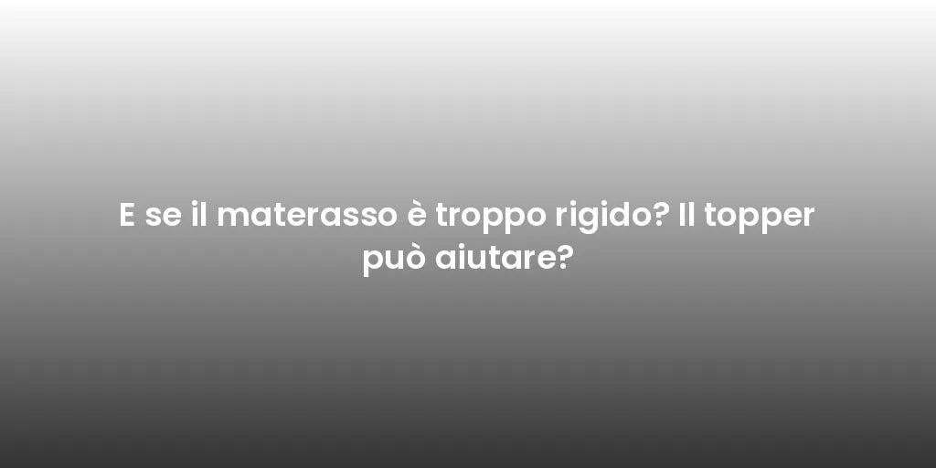 E se il materasso è troppo rigido? Il topper può aiutare?