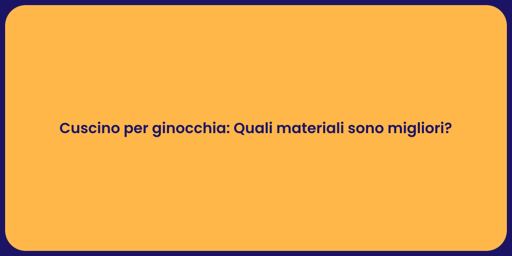 Cuscino per ginocchia: Quali materiali sono migliori?