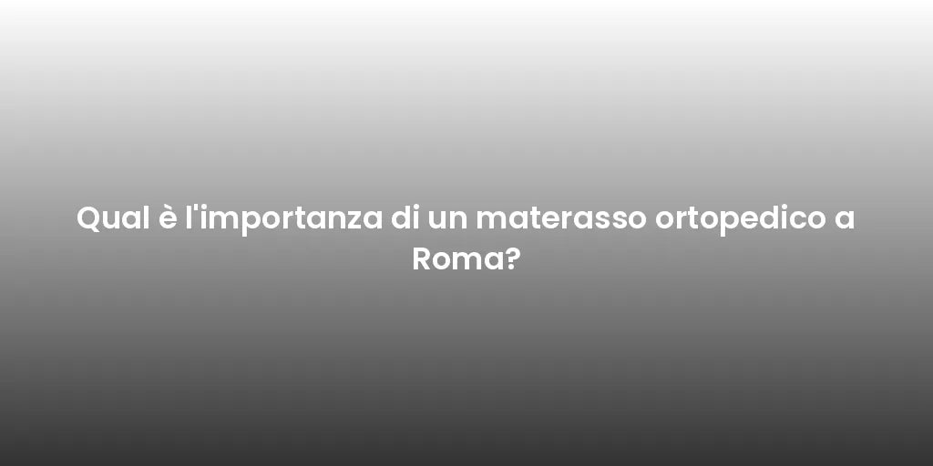 Qual è l'importanza di un materasso ortopedico a Roma?