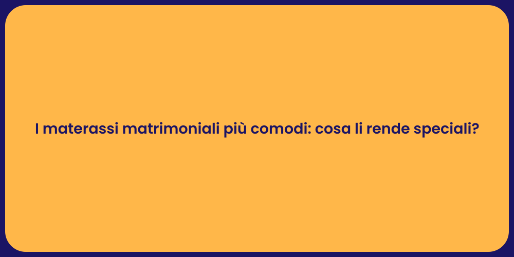 I materassi matrimoniali più comodi: cosa li rende speciali?