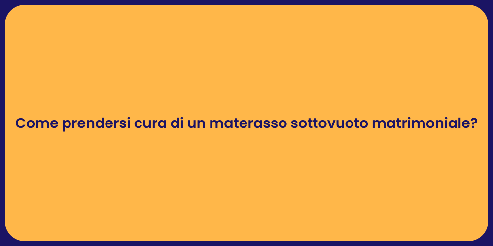 Come prendersi cura di un materasso sottovuoto matrimoniale?