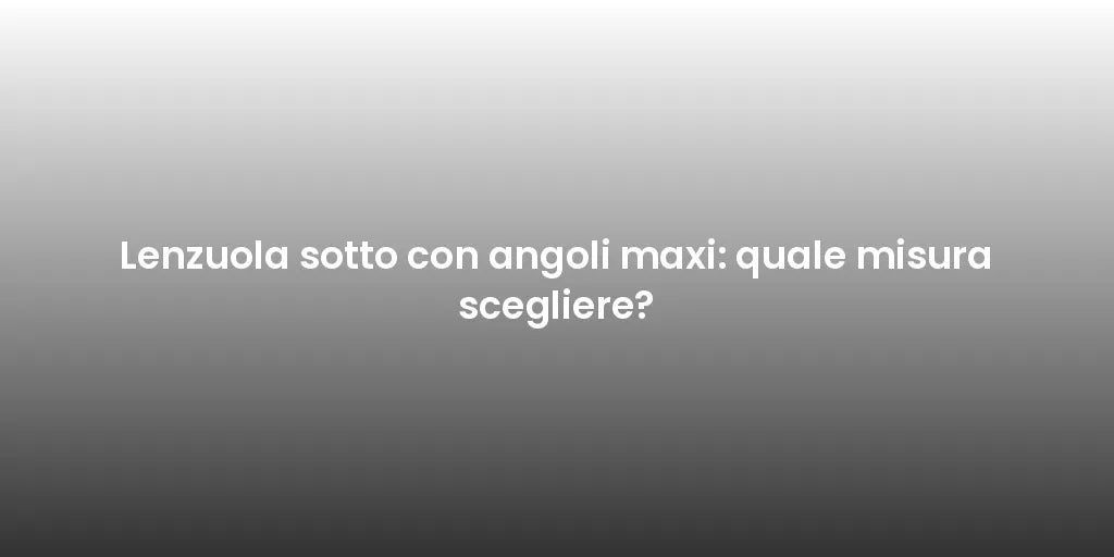 Lenzuola sotto con angoli maxi: quale misura scegliere?