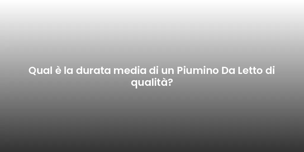 Qual è la durata media di un Piumino Da Letto di qualità?