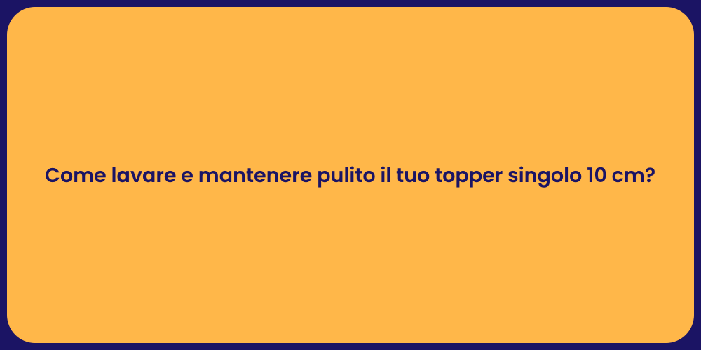 Come lavare e mantenere pulito il tuo topper singolo 10 cm?