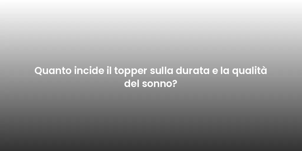 Quanto incide il topper sulla durata e la qualità del sonno?