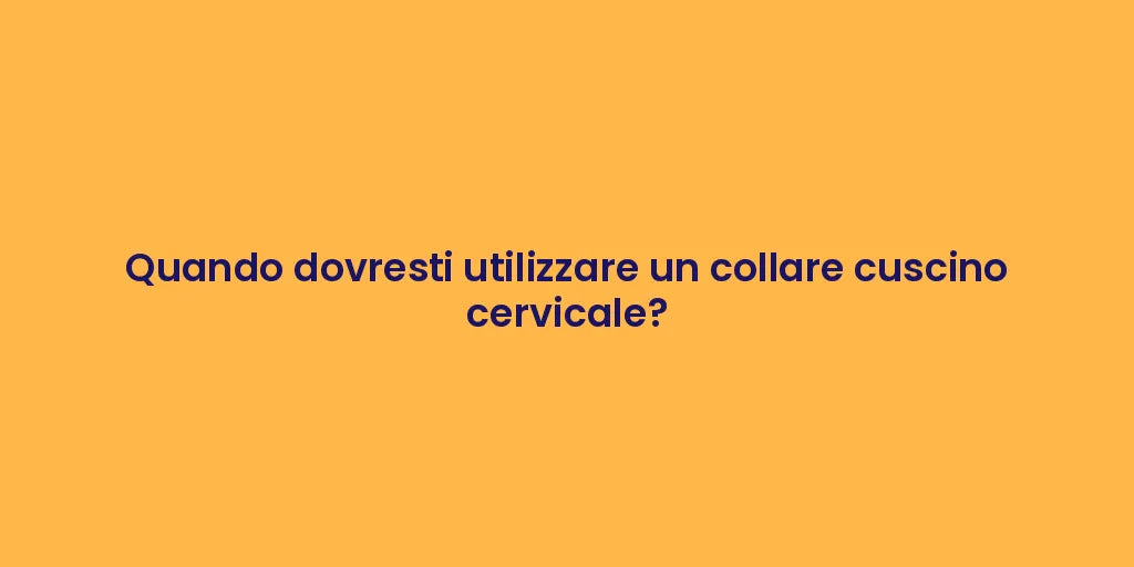 Quando dovresti utilizzare un collare cuscino cervicale?