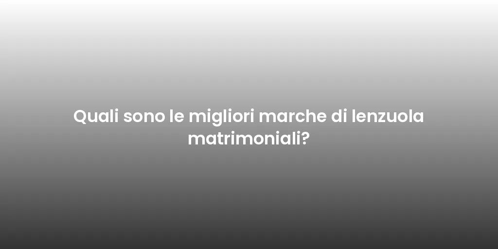 Quali sono le migliori marche di lenzuola matrimoniali?