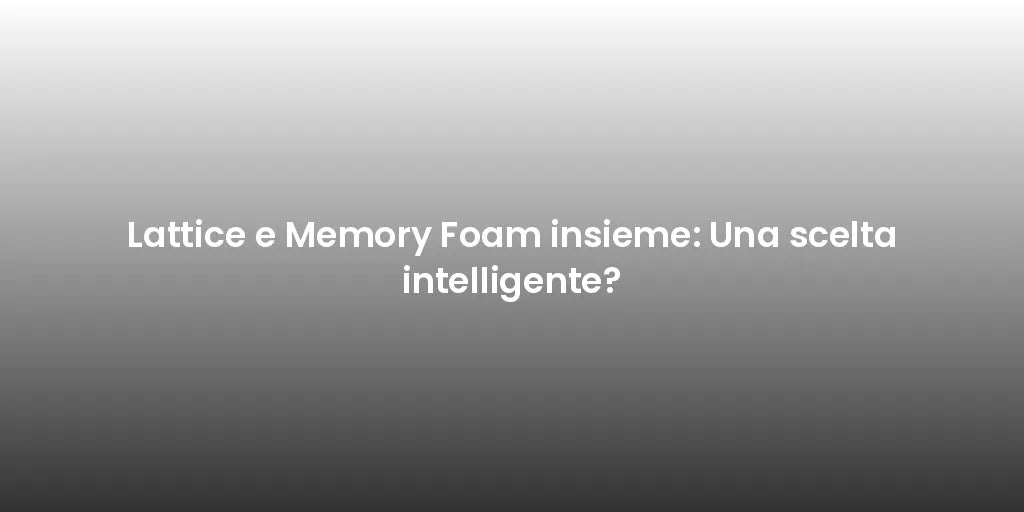 Lattice e Memory Foam insieme: Una scelta intelligente?
