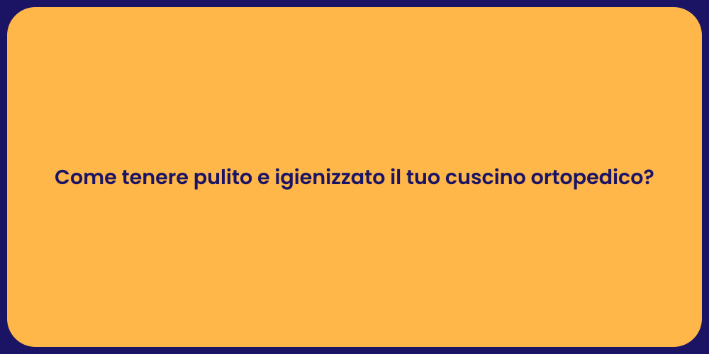 Come tenere pulito e igienizzato il tuo cuscino ortopedico?