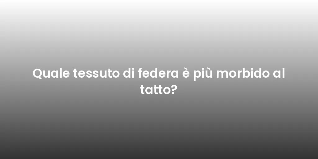 Quale tessuto di federa è più morbido al tatto?