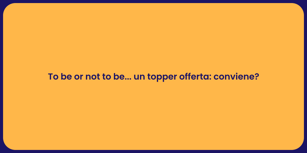 To be or not to be... un topper offerta: conviene?