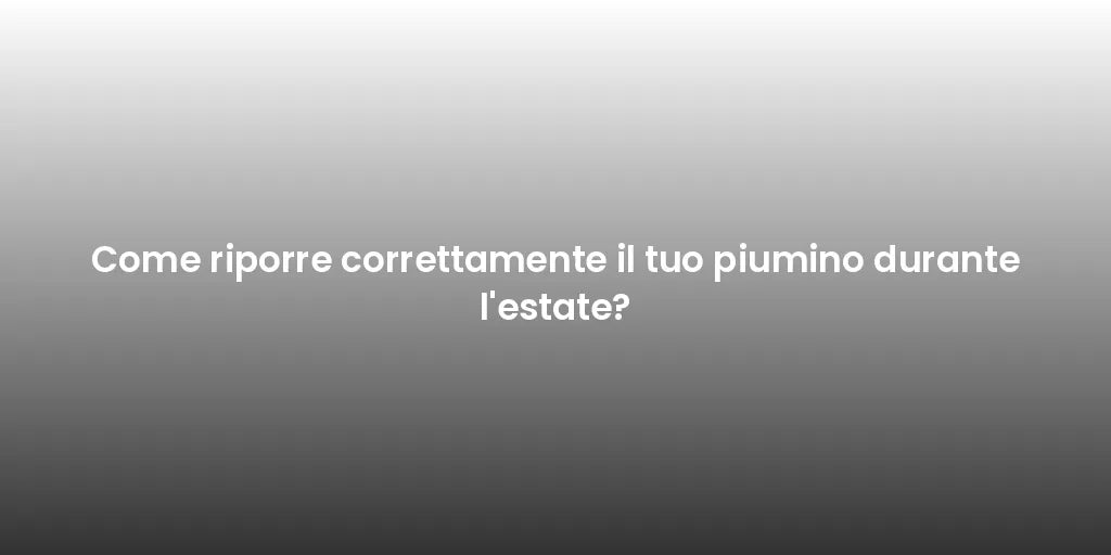 Come riporre correttamente il tuo piumino durante l'estate?
