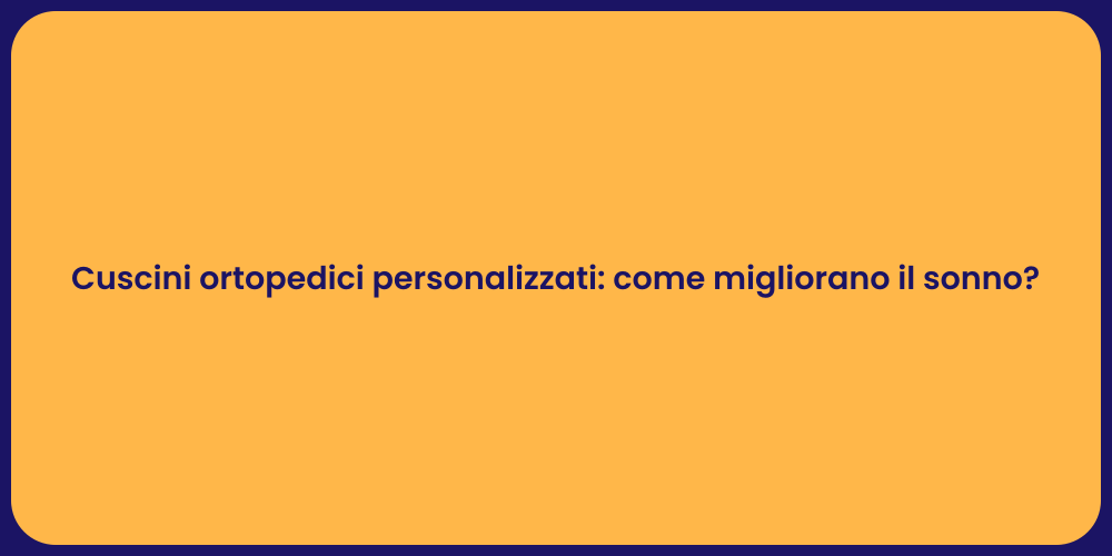 Cuscini ortopedici personalizzati: come migliorano il sonno?