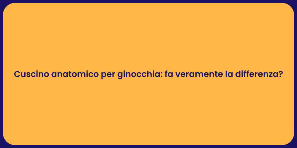 Cuscino anatomico per ginocchia: fa veramente la differenza?
