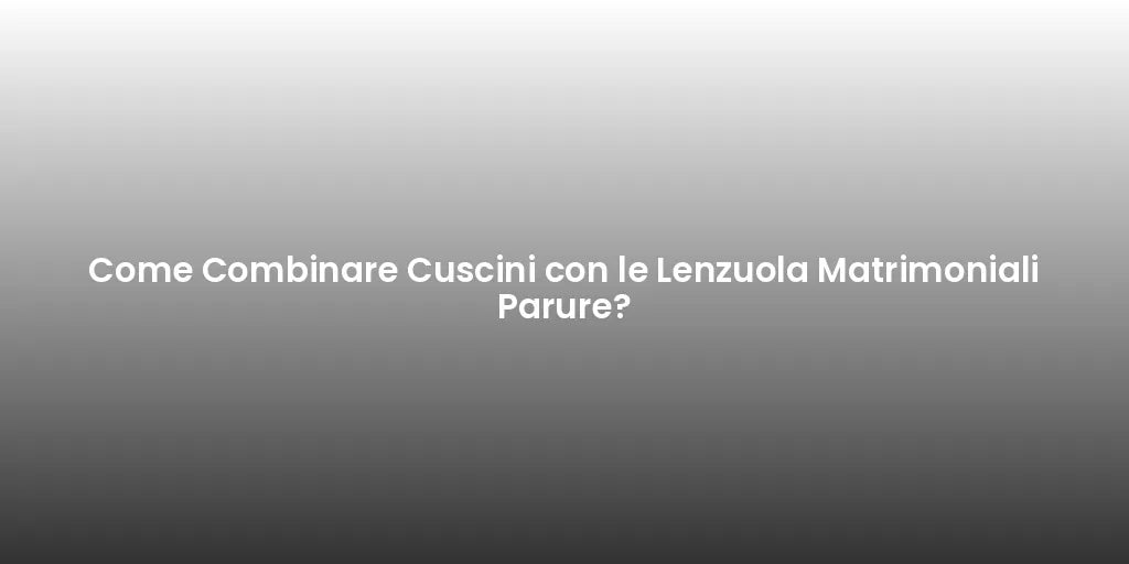Come Combinare Cuscini con le Lenzuola Matrimoniali Parure?