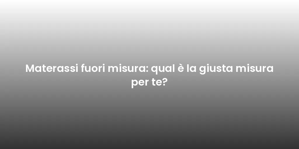 Materassi fuori misura: qual è la giusta misura per te?