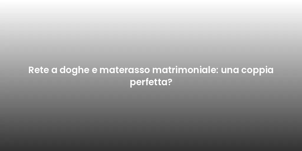 Rete a doghe e materasso matrimoniale: una coppia perfetta?