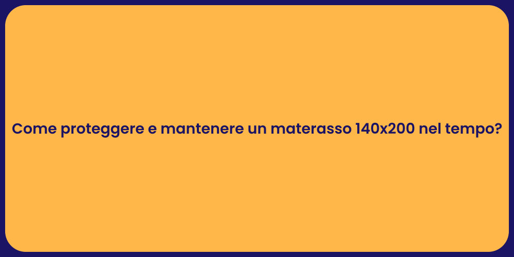 Come proteggere e mantenere un materasso 140x200 nel tempo?