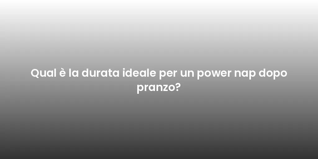 Qual è la durata ideale per un power nap dopo pranzo?