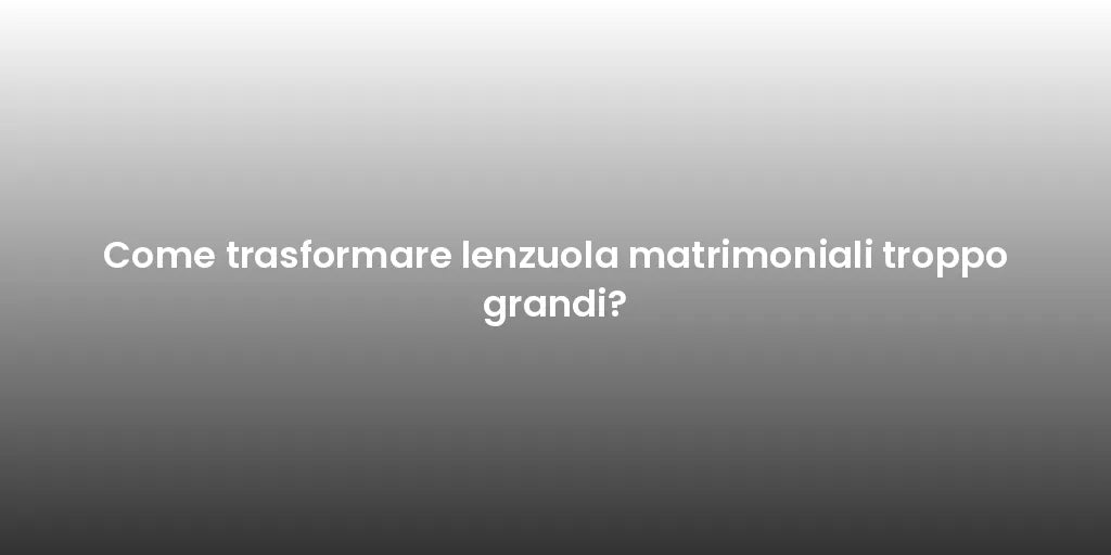 Come trasformare lenzuola matrimoniali troppo grandi?