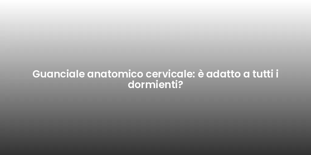 Guanciale anatomico cervicale: è adatto a tutti i dormienti?