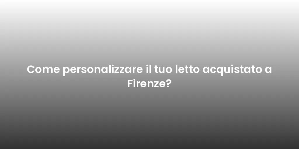 Come personalizzare il tuo letto acquistato a Firenze?