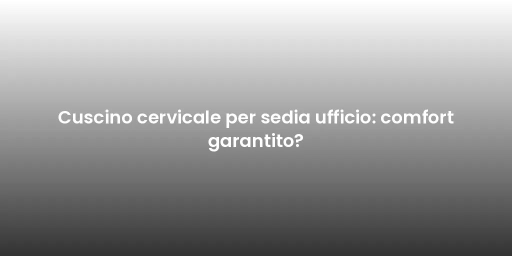 Cuscino cervicale per sedia ufficio: comfort garantito?