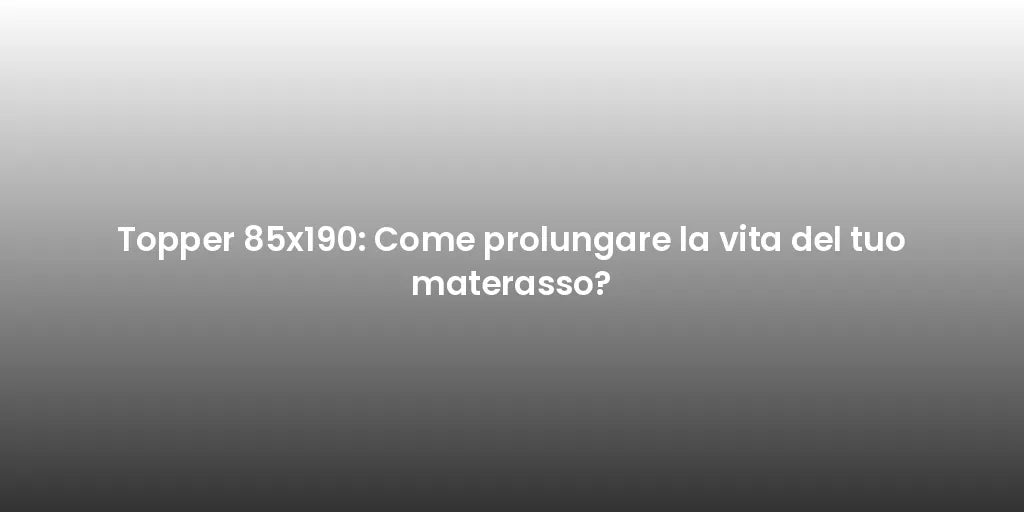 Topper 85x190: Come prolungare la vita del tuo materasso?
