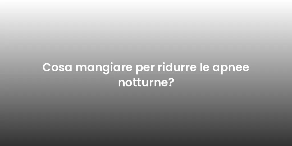 Cosa mangiare per ridurre le apnee notturne?