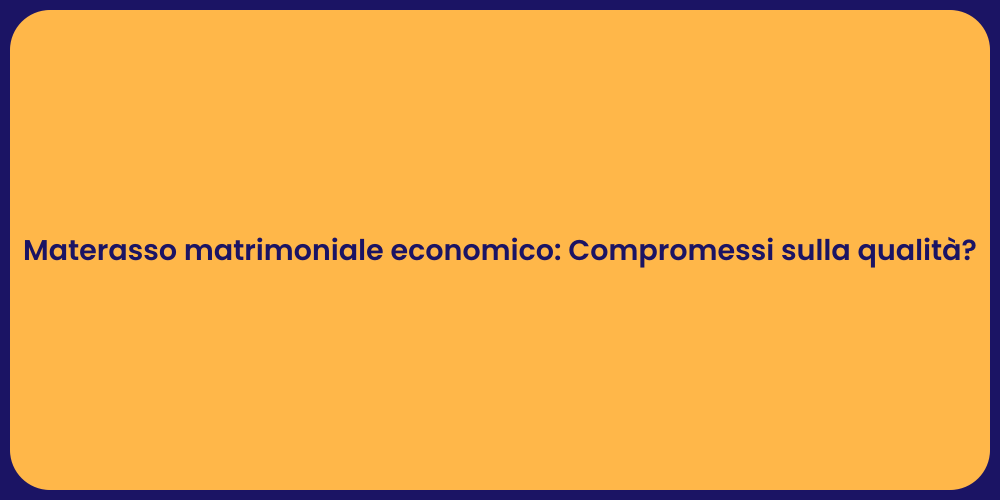 Materasso matrimoniale economico: Compromessi sulla qualità?