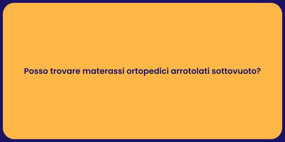 Posso trovare materassi ortopedici arrotolati sottovuoto?