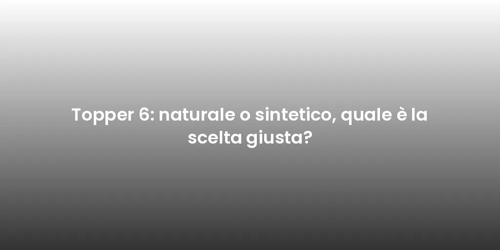 Topper 6: naturale o sintetico, quale è la scelta giusta?