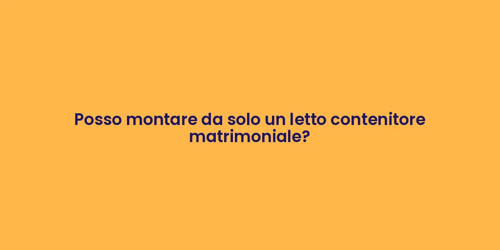 Posso montare da solo un letto contenitore matrimoniale?