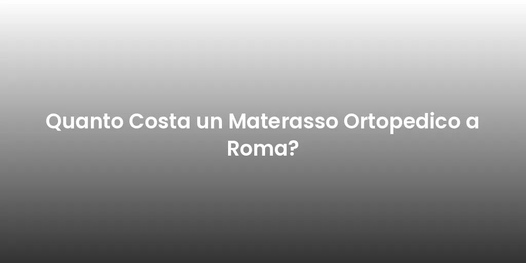 Quanto Costa un Materasso Ortopedico a Roma?