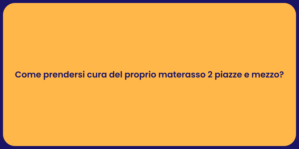 Come prendersi cura del proprio materasso 2 piazze e mezzo?