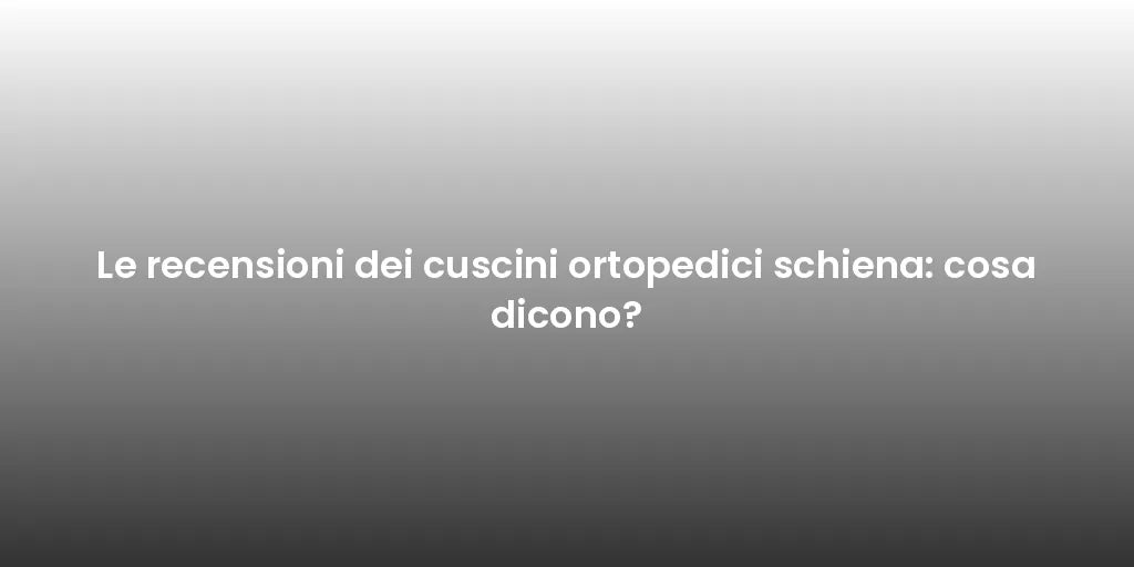 Le recensioni dei cuscini ortopedici schiena: cosa dicono?