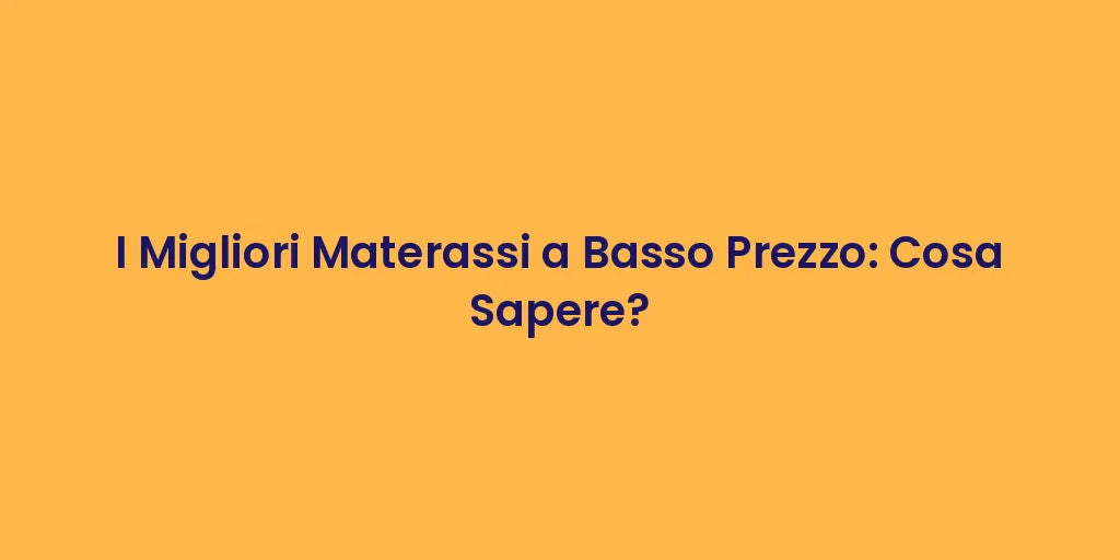 I Migliori Materassi a Basso Prezzo: Cosa Sapere?