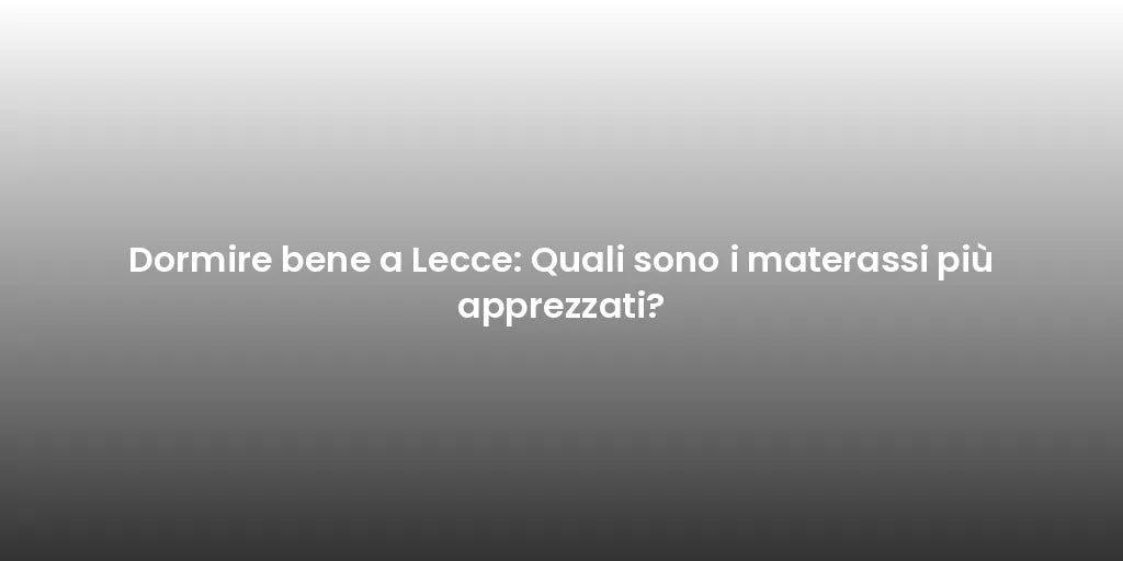 Dormire bene a Lecce: Quali sono i materassi più apprezzati?