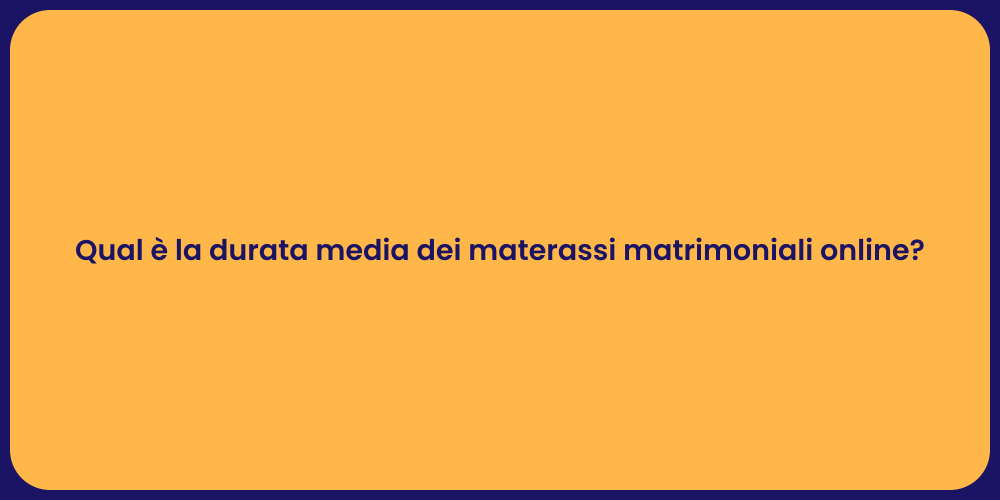 Qual è la durata media dei materassi matrimoniali online?
