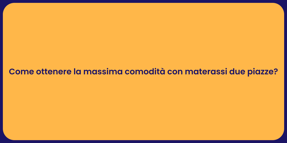 Come ottenere la massima comodità con materassi due piazze?
