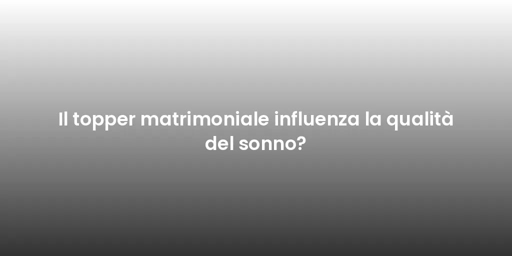Il topper matrimoniale influenza la qualità del sonno?