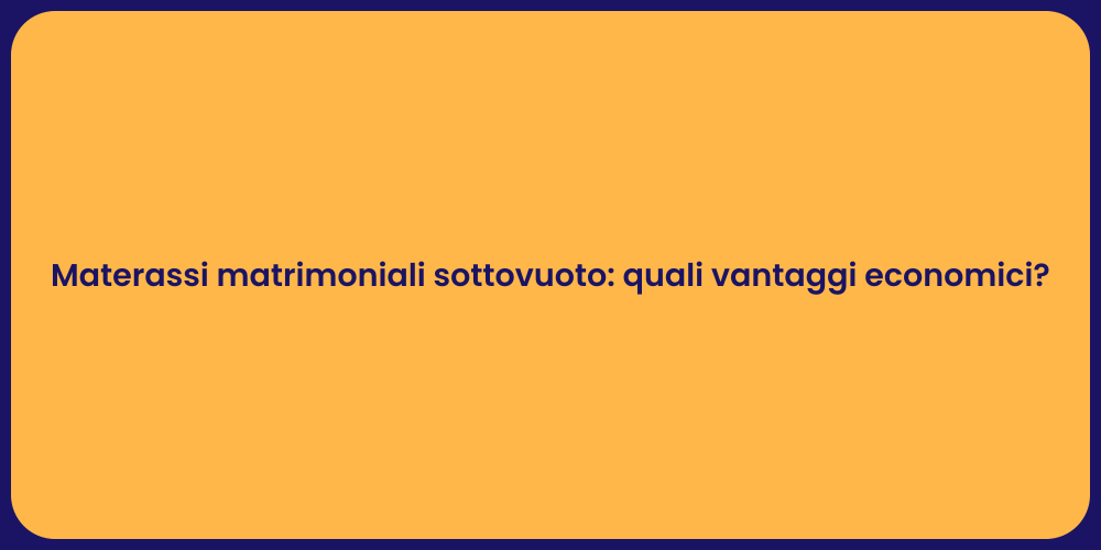 Materassi matrimoniali sottovuoto: quali vantaggi economici?