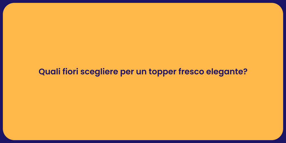 Quali fiori scegliere per un topper fresco elegante?