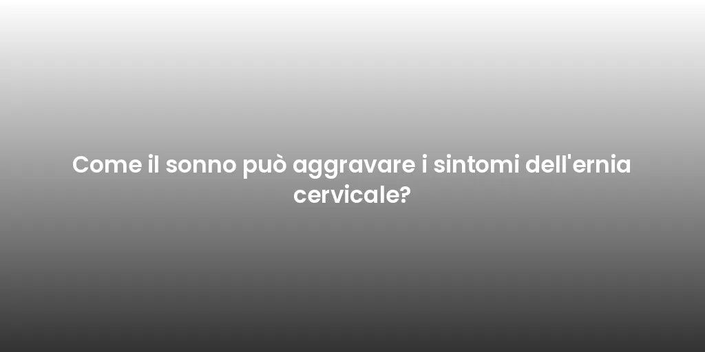Come il sonno può aggravare i sintomi dell'ernia cervicale?