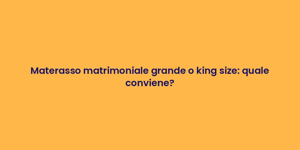Materasso matrimoniale grande o king size: quale conviene?