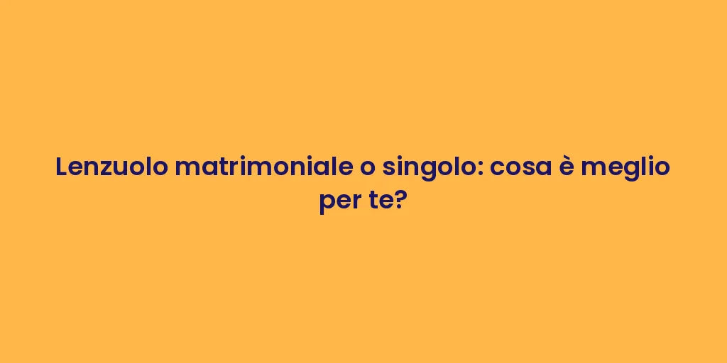 Lenzuolo matrimoniale o singolo: cosa è meglio per te?