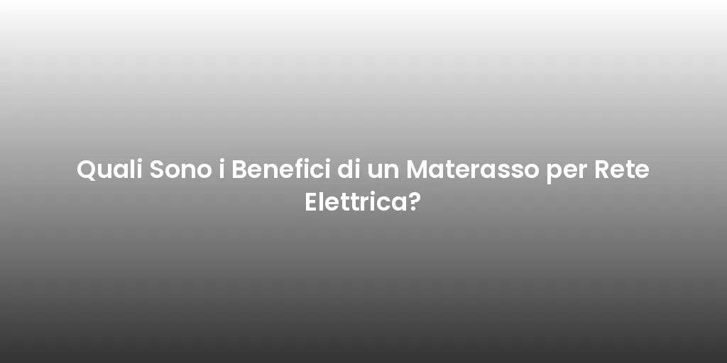 Quali Sono i Benefici di un Materasso per Rete Elettrica?