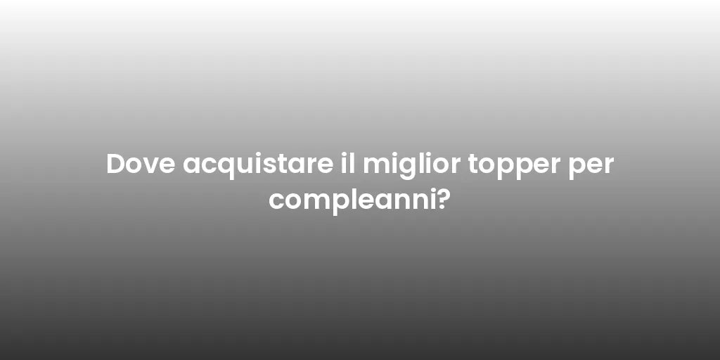 Dove acquistare il miglior topper per compleanni?