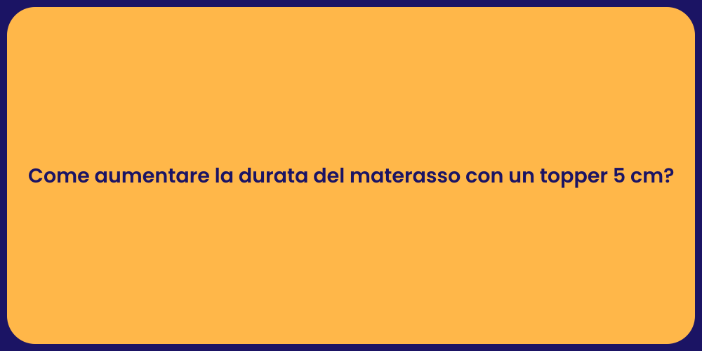 Come aumentare la durata del materasso con un topper 5 cm?