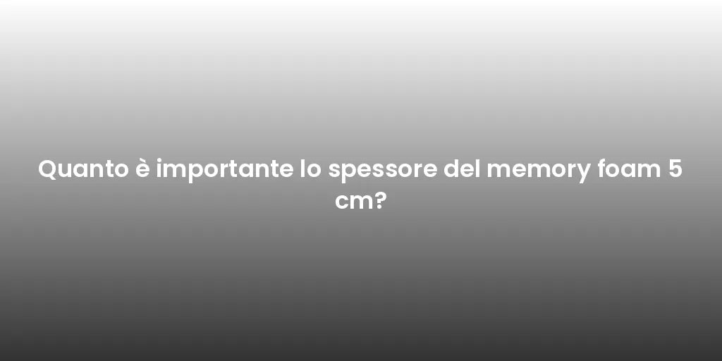 Quanto è importante lo spessore del memory foam 5 cm?